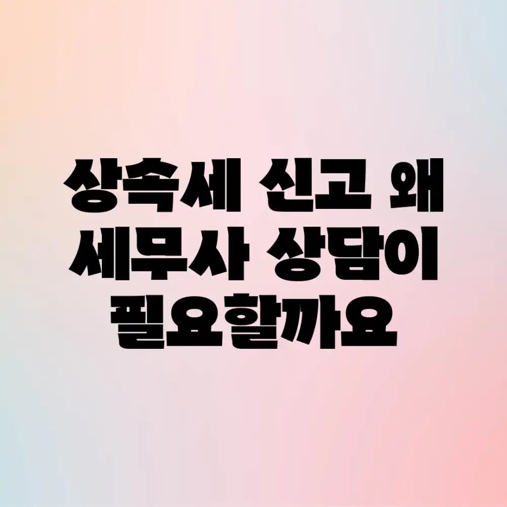 상속세 신고, 왜 세무사 상담이 필요할까요?