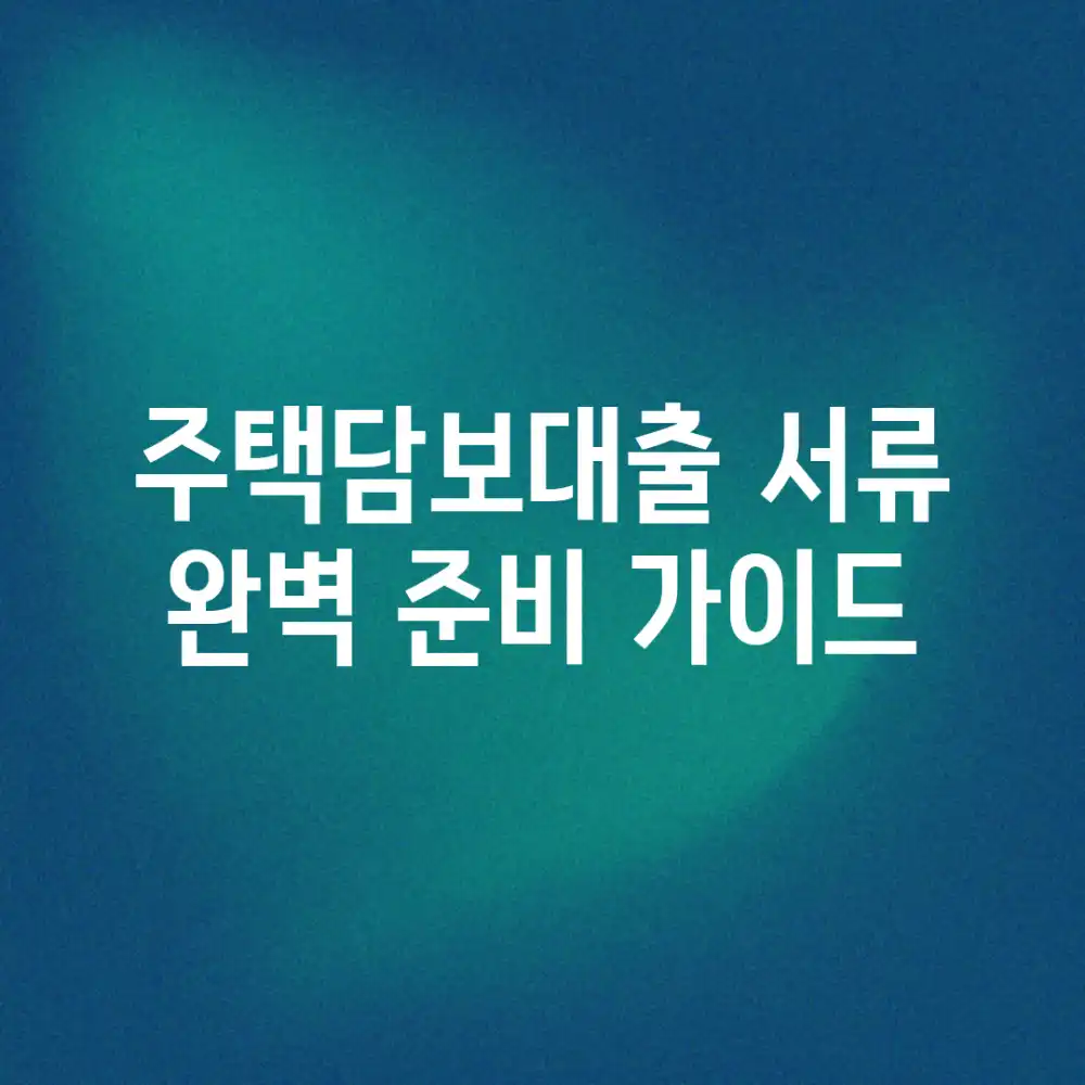 주택담보대출 서류, 완벽 준비 가이드